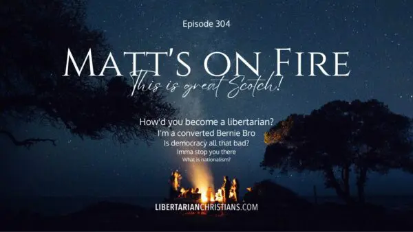 Libertarian Christian Podcast 9 Ep 304 Matts On Fire