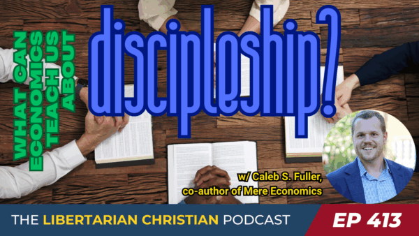 Libertarian Christian Podcast 19 Ep 413 Mere Economics with Caleb S. Fuller
