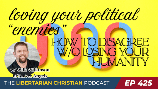 Libertarian Christian Podcast 7 Ep 425 Disagreeing Without Losing Your Humanity w Wilk Wilkinson