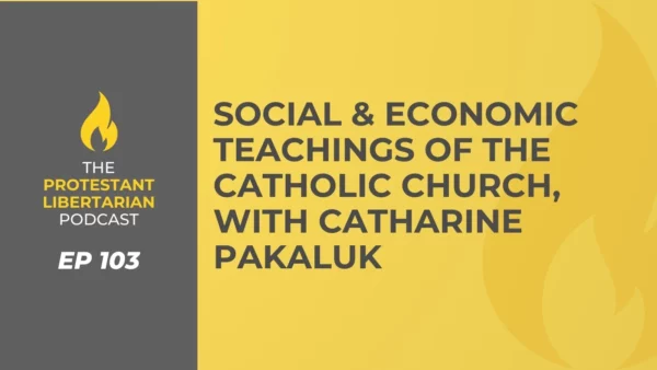 Protestant Libertarian Podcast Social Economic Teachings of the Catholic Church with Catharine Pakaluk
