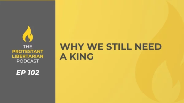 Protestant Libertarian Podcast Why We Still Need a King